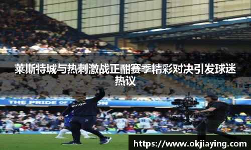 莱斯特城与热刺激战正酣赛季精彩对决引发球迷热议