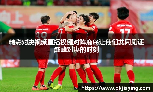 精彩对决视频直播权健对阵鹿岛让我们共同见证巅峰对决的时刻