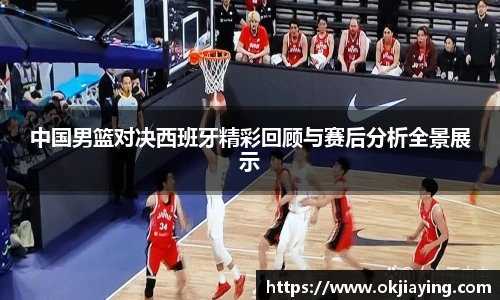 中国男篮对决西班牙精彩回顾与赛后分析全景展示