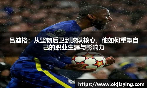吕迪格：从坚韧后卫到球队核心，他如何重塑自己的职业生涯与影响力