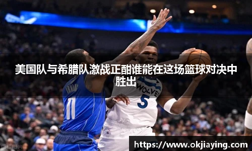 美国队与希腊队激战正酣谁能在这场篮球对决中胜出