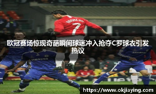 欧冠赛场惊现奇葩瞬间球迷冲入抢夺C罗球衣引发热议