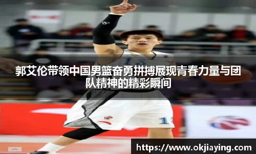 郭艾伦带领中国男篮奋勇拼搏展现青春力量与团队精神的精彩瞬间