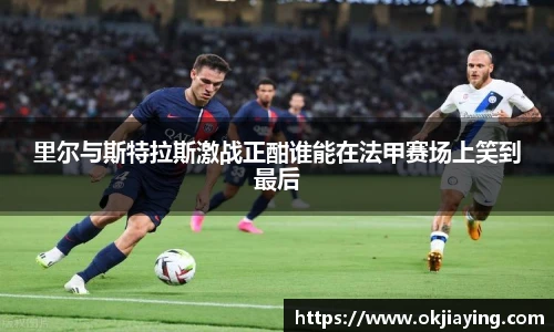 里尔与斯特拉斯激战正酣谁能在法甲赛场上笑到最后