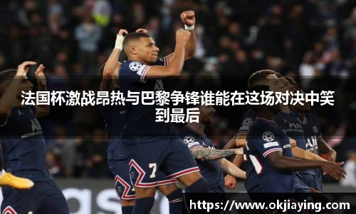 法国杯激战昂热与巴黎争锋谁能在这场对决中笑到最后