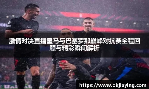 激情对决直播皇马与巴塞罗那巅峰对抗赛全程回顾与精彩瞬间解析