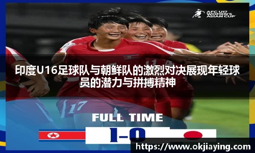 印度U16足球队与朝鲜队的激烈对决展现年轻球员的潜力与拼搏精神