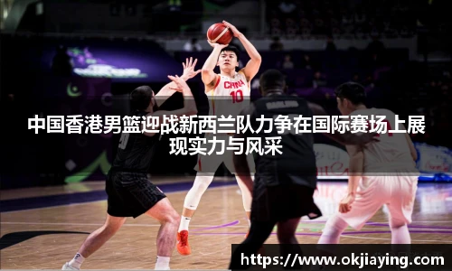 中国香港男篮迎战新西兰队力争在国际赛场上展现实力与风采