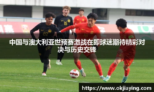 中国与澳大利亚世预赛激战在即球迷期待精彩对决与历史交锋